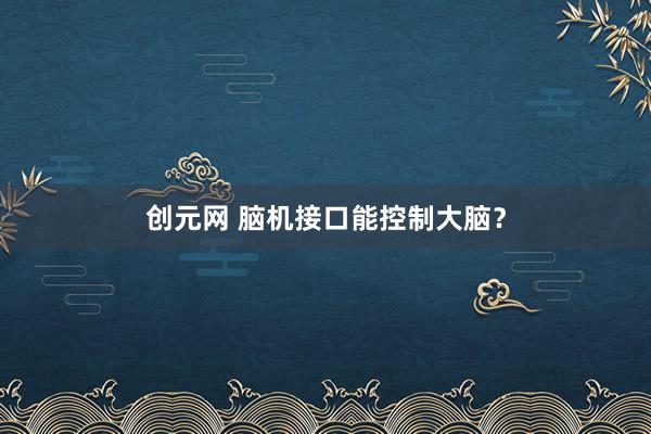 创元网 脑机接口能控制大脑？