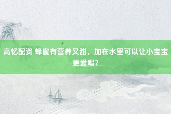 高忆配资 蜂蜜有营养又甜，加在水里可以让小宝宝更爱喝？
