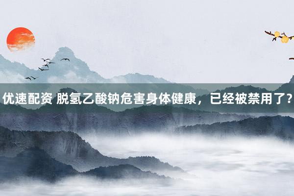 优速配资 脱氢乙酸钠危害身体健康，已经被禁用了？