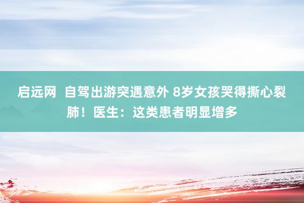 启远网  自驾出游突遇意外 8岁女孩哭得撕心裂肺！医生：这类患者明显增多