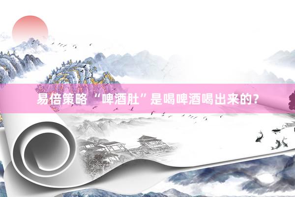 易倍策略 “啤酒肚”是喝啤酒喝出来的？