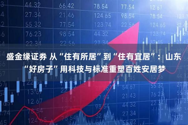 盛金缘证券 从“住有所居”到“住有宜居”：山东“好房子”用科技与标准重塑百姓安居梦