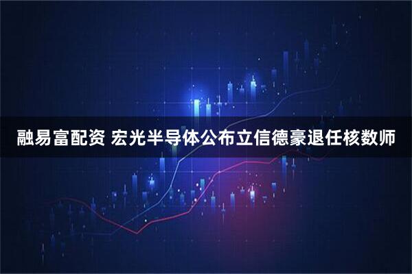 融易富配资 宏光半导体公布立信德豪退任核数师