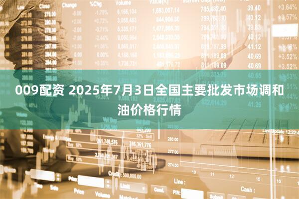 009配资 2025年7月3日全国主要批发市场调和油价格行情