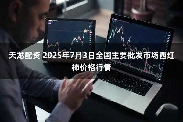 天龙配资 2025年7月3日全国主要批发市场西红柿价格行情
