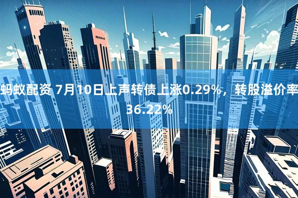 蚂蚁配资 7月10日上声转债上涨0.29%，转股溢价率36.22%
