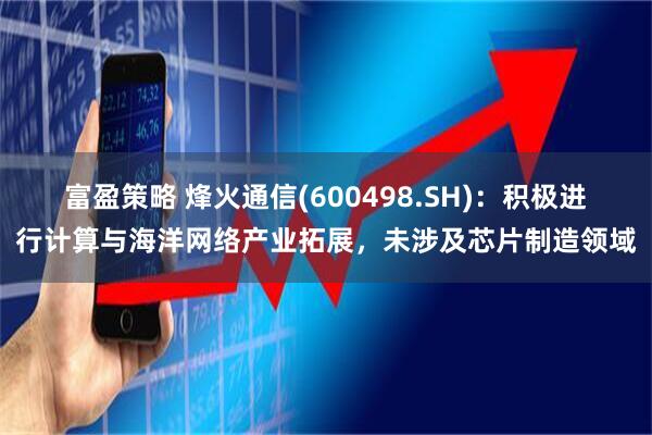 富盈策略 烽火通信(600498.SH)：积极进行计算与海洋网络产业拓展，未涉及芯片制造领域