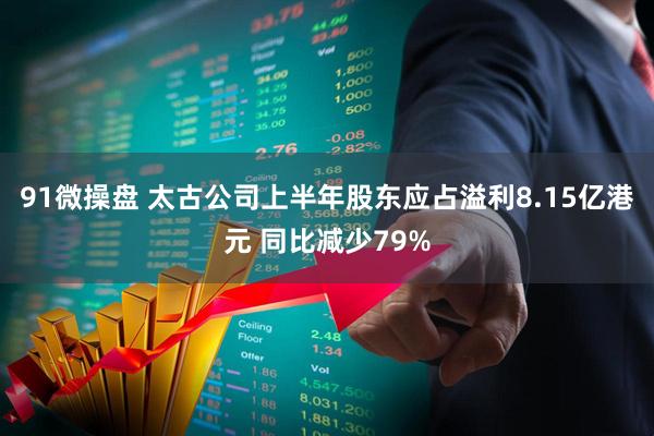 91微操盘 太古公司上半年股东应占溢利8.15亿港元 同比减少79%