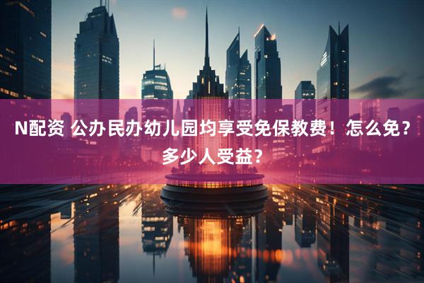 N配资 公办民办幼儿园均享受免保教费！怎么免？多少人受益？