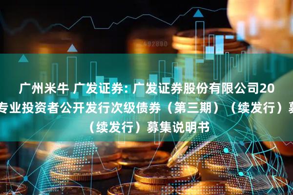 广州米牛 广发证券: 广发证券股份有限公司2025年面向专业投资者公开发行次级债券（第三期）（续发行）募集说明书
