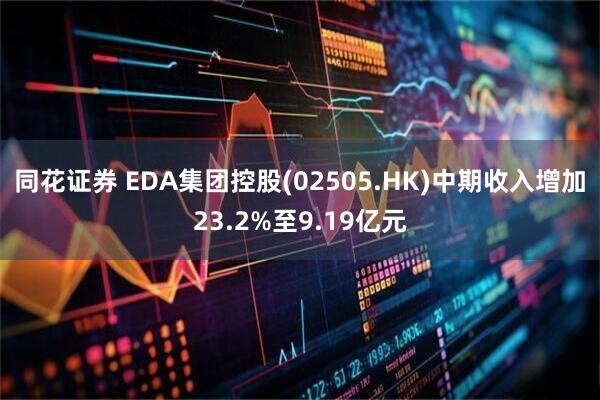 同花证券 EDA集团控股(02505.HK)中期收入增加23.2%至9.19亿元