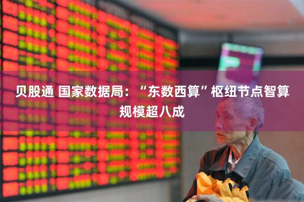 贝股通 国家数据局：“东数西算”枢纽节点智算规模超八成