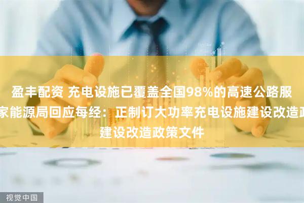 盈丰配资 充电设施已覆盖全国98%的高速公路服务区 国家能源局回应每经：正制订大功率充电设施建设改造政策文件