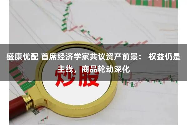 盛康优配 首席经济学家共议资产前景： 权益仍是主线，商品轮动深化
